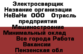 Электросварщик › Название организации ­ НеВаНи, ООО › Отрасль предприятия ­ Машиностроение › Минимальный оклад ­ 50 000 - Все города Работа » Вакансии   . Пензенская обл.,Мокшанский р-н